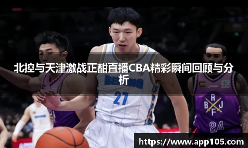 北控与天津激战正酣直播CBA精彩瞬间回顾与分析